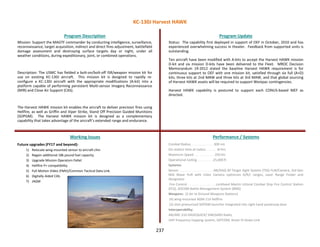 Status: The capability first deployed in support of OEF in October, 2010 and has
experienced overwhelming success in theater. Feedback from supported units is
outstanding.
Ten aircraft have been modified with A-kits to accept the Harvest HAWK mission
D-kit and six mission D-kits have been delivered to the Fleet. MROC Decision
Memorandum 19-2012 stated the baseline Harvest HAWK requirement is for
continuous support to OEF with one mission kit, satisfied through six full (A+D)
kits; three kits at 2nd MAW and three kits at 3rd MAW, and that global sourcing
of Harvest HAWK assets will be required to support Westpac contingencies.
Harvest HAWK capability is postured to support each CONUS-based MEF as
directed.
237
Mission: Support the MAGTF commander by conducting intelligence, surveillance,
reconnaissance, target acquisition, indirect and direct fires adjustment, battlefield
damage assessment and destroying surface targets day or night, under all
weather conditions, during expeditionary, joint, or combined operations.
Description: The USMC has fielded a bolt-on/bolt-off ISR/weapon mission kit for
use on existing KC-130J aircraft. This mission kit is designed to rapidly re-
configure a KC-130J aircraft with the appropriate modifications (A-kit) into a
platform capable of performing persistent Multi-sensor Imagery Reconnaissance
(MIR) and Close Air Support (CAS).
The Harvest HAWK mission kit enables the aircraft to deliver precision fires using
Hellfire, as well as Griffin and Viper Strike, Stand Off Precision Guided Munitions
(SOPGM). The Harvest HAWK mission kit is designed as a complementary
capability that takes advantage of the aircraft’s extended range and endurance.
Program Description Program Update
Working Issues Performance / Systems
Future upgrades (FY17 and beyond):
1) Relocate wing-mounted sensor to aircraft chin
2) Regain additional 18k pound fuel capacity.
3) Upgrade Mission Operators Pallet
4) Hellfire P+ compatibility.
5) Full Motion Video (FMV)/Common Tactical Data Link.
6) Digitally Aided CAS.
7) JAGM
Combat Radius . . . . . . . . . . . . . 300 nm
On-station time at radius. . . . . . . 8+hrs
Maximum Speed . . . . . . . . . . . . 250 kts
Operational Ceiling . . . . . . . . .25,000 ft
Systems:
Sensor . . . . . . . . . . . . . . . . . . AN/AAQ-30 Target Sight System (TSS) FLIR/Camera, 3rd Gen
Mid Wave FLIR with Color Camera optimizes D/R/I ranges, Laser Range Finder and
Designator
Fire Control . . . . . . . . . . . . . . Lockheed Martin Littoral Combat Ship Fire Control Station
(FCS), SOCOM Battle Management System (BMS)
Weapons: (2 Air to Ground Weapons Stations)
(4) wing-mounted AGM-114 Hellfire
(2) shot pressurized SOPGM launcher integrated into right hand paratroop door
Interoperability:
AN/ARC-210 HAVEQUICK/ SINCGARS Radio,
UHF frequency hopping system, SATCOM, Rover IV Down Link
KC-130J Harvest HAWK
 