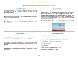 CMC directed development of an “Immediate Cargo UAS” capability to “get trucks
off the road.” Cargo UAS was in response to 2009 UUNS and JUONS: USMC was
designated lead service.
A GOCO Cargo UAS contract awarded to two vendors: Boeing A160 Hummingbird
and Kaman/Lockheed Martin K-MAX.
The K-MAX system was selected went forward to OEF as part of the Military Users
Assessment (MUA).
Program Description Program Update
Working Issues System Specifications
K-MAX deployed for a six month Military Utility Assessment (MUA) to OEF in 1Q
FY12; due to its success , that deployment continued for three years.
With a range of 84 miles and a payload capacity of 4500 pounds, it flew over 2000
sorties and delivered over 4.4 million pounds of cargo from December 2011 to
May 2014.
It demonstrated a consistent 95% readiness rate and 1.5 maintenance man-hours
per flight hour.
At the conclusion of OEF the K-MAX system returned to CONUS and underwent
repair and reset at the OEM. The system is based with VMX-1 in MCAS Yuma.
Several incremental upgrades to include external fuel tanks, high definition EO/IR
sensor ball and through-the-rotor beyond line of sight datalink will allow the
KMAX to expand the Group 4 CONOPS envelope and continue to refine MUX
experimentation and risk reduction.
The MUX ICD will help inform a material solution that provides the MAGTF
commander with an autonomous tactical distribution and transportation
capability.
Combat radius – 84 nm (with cargo)
Top speed – 80 kts
Delivery accuracy – 10m grid, homing beacon, drop on coordinates.
Payload Capability – 4500 pounds at 12,000’ MSL.
Spiral Upgrades include:
HD EO/IR sensor
External fuel tanks – increase endurance to > 7hrs
BLOS datalink – increase radius to > 300mi
MAGTF UAS Expeditionary Capability (MUX) ICD (Utility)
247
 