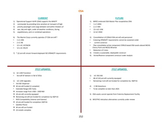 252
1) Operational Support Airlift (OSA) supports the MAGTF
2) commander by providing time sensitive air transport of high
3) priority passengers and cargo between and within theaters of
4) war, day and night, under all weather conditions, during
5) expeditionary, joint or combined operations
6) The Marine Corps currently operates 27 OSA aircraft*:
• 1 x C-20G
• 2 x C-9B
• 12 x UC-12F/M/W
• 12 x UC-35C/D
7) * (2) aircraft remain forward deployed ISO SPMAGTF requirements
CURRENT FUTURE
FY17 UPDATES FY17 UPDATES
1) UC-12W Transition:
• Aircraft #7 delivers in fall of 2016.
1) UC-12W Upgrades:
• 3rd ASE Dispenser
 All aircraft funded (2 complete)
• Extended Range (ER) Tanks
 Increases range from 1500 – 2400 NM
 (4) aircraft currently equipped
 Remaining aircraft are funded for completion by 4QFY16
• NVIS Compatibility (Interior and Exterior)
 (2) aircraft funded for completion 2QFY16
• Satellite Phone
 All aircraft are funded
 (2) installs complete
1) MROC endorsed OSA Master Plan recapitalizes OSA:
• 1 x C-20RA
• 2 x C-40A
• 12 x UC-12W
• 12 UC-35RA
2) Consolidation of CONUS OSA aircraft and personnel:
• Enduring SPMAGTF requirements cannot be sustained under
• current construct
• Plan consolidates active component CONUS based OSA assets aboard MCAS
Cherry Point and MCAS Miramar
• Reduction of 3 sites
3) Creates a sustainable, deployable construct
4) Active/Reserve component construct under analysis
1) UC-35D ASE
• (8) of (10) aircraft currently equipped
• Remaining 2 aircraft are funded for completion by 4QFY16
2) C-9B Divestiture
• To be complete no later than 2025
3) OSA assets cannot operate from Futenma Replacement Facility
4) WESTPAC relocation alternatives currently under review
OSA
 
