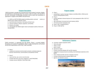 CAC2S Increment I provides the command and control system to process, display,
and distribute air and ground data from sensors, other C2 nodes, and aircraft for
the ACE commander to effectively command, control, direct and coordinate air
operations in support of the MAGTF and joint force.
1) CAC2S is an ACAT IAC MAIS program providing aviation command centers, air
defense and air support operation centers
2) Key Performance Parameters: Net Ready and Data Fusion
3) Common hardware, software, equipment, and facilities
4) Modular and scalable
5) Interoperable with MACCS organic sensors and weapons systems; fosters joint
interoperability
Program Description Program Update
Working Issues Performance / Systems
CAC2S Increment I is separated into two phases. Phase 1, currently fielded,
focused on core aviation C2 capabilities. Phase 2, under development, will achieve
the full CPD requirements of the TACC, TAOC and DASC.
1) Phase 1:
• Combines non and near real-time data to provide a combined air/ground
Common Tactical Picture, communications, and operations facility.
2) Phase 2:
• Fuses real-time, near, and non real-time data
• Provides data fusion and sensor integration to TACC/TAOC/DASC
• Provides common HW/SW to TACC/TAOC/ DASC
1) Phase 1
• All (20) Phase 1 systems have been fielded to the MASS, MACS, MTACS and Air
Control Training Squadron (ACTS).
2) Phase 2
• Contract awarded to General Dynamics for 3 year development effort: IOC FY17 /
FOC FY20
• AAO (50) Aviation Command and Control Systems (AC2S)
• (75) Communication Subsystems (CS)
3) Phase 2: MS-C completed Q2FY15
4) Phase 2: IOT&E Q3FY16
1) Increment I replaces equipment within:
• TACC (176 seats)
• TAOC (17 seats)
• DASC (17seats)
2) Operational Impact
• Provide connectivity between ACE and GCE networks
• Integrated air and ground picture providing critical battlespace awareness to the
MAGTF
• Sensor network provides real time composite air picture
• Increases echeloning options between MACCS units
• Agencies not tethered to sensors
CAC2S
257
 