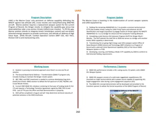 LAAD is the Marine Corps' only persistent air defense capability defending the
MAGTF against low altitude UAS, cruise missiles and rotary/fixed-wing (RW/FW)
aircraft. Marine aviation requires a replacement weapon system for the current
Program of Record, the Stinger missile, to mitigate the capability gap versus low
observable/low radar cross-section threats (UASs/cruise missiles). To fill this gap,
Marine aviation intends to integrate kinetic (missile/gun system) and non-kinetic
(directed energy) weapons to provide continuous, low altitude air defense of High
Value Asset (HVA) Aircraft, Combat Operation Centers (MEF COC, ACE TACC,
Division COC’s) and maneuvering units.
Program Description Program Update
Working Issues Performance / Systems
1) Aviation is pursuing incremental approach since there’s no one size fits all
solution.
2) The Ground Based Aerial Defense – Transformation (GBAD-T) program only
includes funding to maintain the Stinger missile system.
3) S&T, R&D, and PMC investment is needed to continue developing long-term
kinetic/non-kinetic GBAD solution to defeat the full spectrum of UAS, FW/RW, and
Cruise Missile threats.
4) Current ONR 30kW HEL initiative is entering its final year of funding (ends 01 Oct
17) and requires a Technology Transition Agreement signed by ONR, PEO LS and
FPID. Lack of TTA puts this effort and field demonstrations in jeopardy.
5) AOA will be completed in August and will help determine technical maturity of
potential solutions in the 2020 timeframe.
The Marine Corps is investing in the modernization of current weapon systems
and LAAD equipment by:
1) Fielding the remaining AMANPADS Inc 1 to provide a common tactical picture
(CTP) that enables timely cueing for LAAD Firing Teams and enhances aircraft
identification and target acquisition to engage hostile air threats against the MAGTF.
AMANPADS Inc I is a C2 bridge for CAC2S and the Composite Tracking Network.
2) Completing a joint Service Life Extension Program (SLEP) for Stinger Block I
Missiles. The SLEP extends the shelf life to 2028 and serves as a bridge until another
kinetic MDD capability is determined.
3) Transitioning the on-going High Energy Laser (HEL) weapon system Office of
Naval Research (ONR) Science and Technology (S&T) initiative to a Program of
Record with a planned Initial Operational Capability (IOC) of the future GBAD
Weapons System in FY28.
4) Developing, sourcing, and fielding a Mode 5 IFF capability by 2020 to conform to
DoD directed fielding requirements.
1) GBAD HEL performance includes a HEL cueing source, C2 system, and a GBAD
HEL Weapon System.
2) GBAD HEL weapon consists of a solid state ruggedized, expeditionary HEL
mounted on a light tactical vehicle with a power source capable of supporting HEL
target engagement rates during a joint engagement sequence (JES).
3) The GBAD HEL concept demonstrator will be developed and provided to the
transition sponsor to advise the formal acquisition of the GBAD Program of Record.
LAAD
260
 