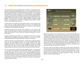 2.3 MARINE AIR COMMAND AND CONTROL SYSTEM (MACCS) PLAN
35
The future MACCS will be expeditionary; able to operate in a distributed manner;
capable of fusing and integrating MAGTF AC2, sensor and weapons data across the
joint force to provide shared situational awareness and increase the decision space
for the MAGTF commander. Because of the unique position as the integrator
between the ACE and GCE, the MACCS must ensure the ability to bridge divergent
communication efforts within the MAGTF and joint force by providing beyond line-
of-sight (BLOS) tactical data links (TDLs), data forwarding, radio relay, tactical
gateways, and ground-based air defense (GBAD) capable of engaging low RCS
targets. This vision will be realized with the fielding of CAC2S phase II, TPS-80,
CTN and future GBAD weapons systems:
Common Aviation Command and Control System (CAC2S) – will fuse weapons and
sensor data into a single integrated display, and serve as the integrator and
gateway of waveforms between the ACE and GCE. This will be a tool for the MEF
commander to see and shape his battlespace.
AN/TPS-80 Ground/Air Task Oriented Radar (G/ATOR) is a 3-D, medium range
radar that gives the MAGTF commander unparalleled detection within their AO
while also providing fire control quality data supporting Integrated Fire Control
(IFC) concepts.
Composite Tracking Network (CTN) – is a land-based version of the US Navy's
(USN) Cooperative Engagement Capability (CEC) which is a fused radar network
providing shared sensor quality data between the Marine Corps & Navy.
Directed Energy (DE) – Directed Energy (DE) – provides game changing capabilities
versus the low observable/low radar cross section (LO/LRCS) threat when
integrated with CAC2S, TPS-80, and CTN. DE provides a low shot cost, deep
magazine, precision accuracy, speed of light engagement solution for knocking
down hostile UAS IEDs as well as hostile ISR UASs supporting indirect fires
threatening both our Marines in the field and our high value aircraft on the ramp.
The most critical resource in the MACCS is the individual Marine. As we transition
to a common set of equipment, new operational concepts, and operations in
complex battle spaces, we must transition to a training paradigm that provides
baseline knowledge for all AC2 operators to excel. The goal for MACCS operators
is to become air command and control experts who will assist the commanders
and decision makers in receiving and interpreting operational information and
translating this information into effective direction and control for the platforms
operated by Marine aviation.
The primary missions for our tactical agencies will remain intact throughout our
MACCS modernization. As new common sets of equipment are fielded, the ability
to employ future hybrid options becomes relevant. For example, the clearance
requirements for extended range munitions have made knowledge of the ground
situation and MAGTF fires critical for all MACCS agencies. The proliferation and
persistent presence of UAS and civilian aircraft through the AO have highlighted
the fact that all MACCS agencies need an air picture. Integration with special
operations forces and the increased capabilities of new MAGTF platforms, such as
the F-35 and MV-22, will enable hybrid employment options for the MACCS as we
modernize and align our equipment and personnel.
Marine Air Traffic Control (MATC), normally focused upon airspace requirements
in and around the airfield, has become more involved in the clearance of fires and
the safe integration of new platforms and UAS into operational airspace. Recent
history has also shown the need for the ACE to protect HVAs. This mission
requires the close coordination and digital integration of MATC and the Low
Altitude Air Defense (LAAD) Battalion.
 