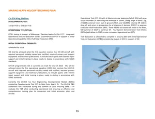 MARINE HEAVY HELICOPTER (HMH) PLAN
81
CH-53K King Stallion:
DEVELOPMENTAL TEST:
1st Qtr FY14 to 2nd Qtr FY18
OPERATIONAL TEST/OPEVAL:
OT-B1 testing in support of Milestone C Decision begins 1st Qtr FY17. Integrated
Operational Test and Evaluation (IOT&E ) commences in FY19 in support of Initial
Operational Capability (IOC) / Full Rate Production (FRP).
INITIAL OPERATIONAL CAPABILITY:
Scheduled for 2019.
IOC shall be achieved when the first squadron receives four CH-53K aircraft with
required personnel suitably trained and certified, required primary and support
equipment and technical publications, to include initial spares with interim repair
support and initial training in place, ready to deploy in accordance with USMC
standards.
CH-53K programmatic IOC is currently on track for end of 2019. IOC will be
achieved when the first operational squadron (HMH-366) receives four CH-53K
aircraft with required personnel suitably trained and certified, required primary
support equipment and technical publications, to include spares with interim
repair support and initial training in place, ready to deploy in accordance with
USMC standards.
Currently the CH-53K has four Engineering Developmental Models (EDMs)
conducting Developmental Test (DT) in West Palm Beach, FL. The CH-53K T&R
conference was conducted during the summer of 2016 ensuring VMX-1 can
evaluate the T&R while conducting operational test ensuring an effective and
comprehensive training plan for conversion and initial accession pilots and
aircrew.
Operational Test (OT) B1 with all Marine aircrew beginning fall of 2016 will wrap
up in December 16 executing the envelope of 120kts, 30deg angle of bank/1.5g,
27,000lb external hover out of ground effect, and 12,000lb external lift 110nm
drop off and return in preparation for a Milestone C decision 2QFY17 to approve
Low Rate Initial Production (LRIP). These 4 EDM test assets will move to Pax River,
MD summer of 2017 to continue DT. Four System Demonstration Test Articles
(SDTAs) will deliver in FY17 in order to support operational test (OT).
Tech Evaluation is scheduled to complete in January 2019 with Initial Operational
Test and Evaluation (IOT&E) complete by August of 2019 in support of IOC.
 
