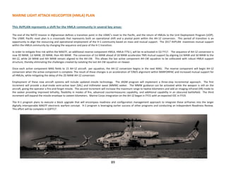 MARINE LIGHT ATTACK HELICOPTER (HMLA) PLAN
This AVPLAN represents a shift for the HMLA community in several key areas:
The end of the NATO mission in Afghanistan defines a transition point in the USMC’s reset to the Pacific, and the return of HMLAs to the Unit Deployment Program (UDP).
The USMC Pacific reset plan is a crossroads that represents both an operational shift and a pivotal point within the AH-1Z conversion. This period of transition is an
opportunity to align the resourcing and operational employment of the H-1 community based on mass and mutual support. The 2017 AVPLAN maximizes mutual support
within the HMLA community by changing the sequence and pace of the H-1 transition.
In order to mitigate fires risk within the MAGTF, an additional reserve component HMLA, HMLA-775(-), will be re-activated in Q1 FY17. The sequence of AH-1Z conversion is
now 3D MAW, 1st MAW, 2D MAW, then 4th MAW. The conversion of 1st MAW ahead of 2d MAW accelerates TMS mutual support by aligning 1st MAW and 3d MAW to the
AH-1Z, while 2d MAW and 4th MAW remain aligned to the AH-1W. This allows the last active component AH-1W squadron to be collocated with robust HMLA support
structure, thereby eliminating the challenges created by isolating the last AH-1W squadron on Hawaii.
Once each active component MAG fields to 15 AH-1Z aircraft per squadron, the AH-1Z conversion begins in the next MAG. The reserve component will begin AH-1Z
conversion when the active component is complete. The result of these changes is an acceleration of T/M/S alignment within MARFORPAC and increased mutual support for
all HMLAs, while mitigating the delay of the 2D MAW AH-1Z conversion.
Employment of these new aircraft systems will include updated missile technology. The JAGM program will implement a three-step incremental approach. The first
increment will provide a dual-mode semi-active laser (SAL) and millimeter wave (MMW) seeker. The MMW guidance can be activated while the weapon is still on the
aircraft, giving the operator a fire-and-forget missile. The second increment will increase the maximum range to twelve kilometers and add an imaging infrared (IIR) mode to
the seeker providing improved lethality, flexibility in modes of fire, advanced countermeasures capability, and additional capability in an obscured battlefield. The third
increment will expand the missile envelope to sixteen kilometers. Marine Corps integration on the AH-1Z began in FY15 with an expected IOC in FY19.
The H-1 program plans to execute a block upgrade that will encompass readiness and configuration management approach to integrate these airframes into the larger
digitally interoperable MAGTF electronic warfare concept. H-1 program is leveraging earlier success of other programs and conducting an Independent Readiness Review.
This effort will be complete in Q3FY17.
89
 