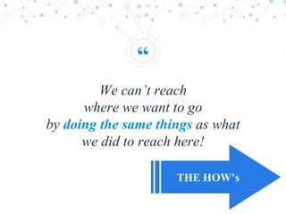“
We can’t reach
where we want to go
by doing the same things as what
we did to reach here!
THE HOW’s
 