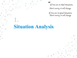 1.
Situation Analysis
“If You are in Bad Situation,
Don’t worry, it will change.
If You are in Good Situation,
Don’t worry, it will change
 