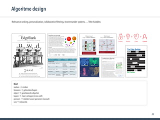 22
Algoritme design
Relevance ranking, personalization, collaborative ﬁltering, recommander systems, … ﬁlter bubbles
Doel
zoeken → vinden
browsen → gebruiken/kopen
object → gerelateerde objecten
kopen → meer verkopen (cross-sell) 
persoon → relaties tussen personen (sociaal)
ruis→ relevantie
 