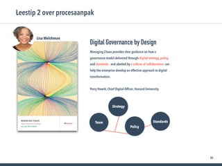 85
Leestip 2 over procesaanpak
Managing Chaos provides clear guidance on how a
governance model delivered through digital strategy, policy,
and standards - and abetted by a culture of collaboration- can
help the enterprise develop an effective approach to digital
transformation.

Perry Hewitt, Chief Digital Ofﬁcer, Harvard University
Digital Governance by Design
Lisa Welchman
StandardsTeam
Strategy
Policy
 