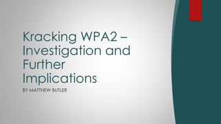 Kracking WPA2 –
Investigation and
Further
Implications
BY MATTHEW BUTLER
 