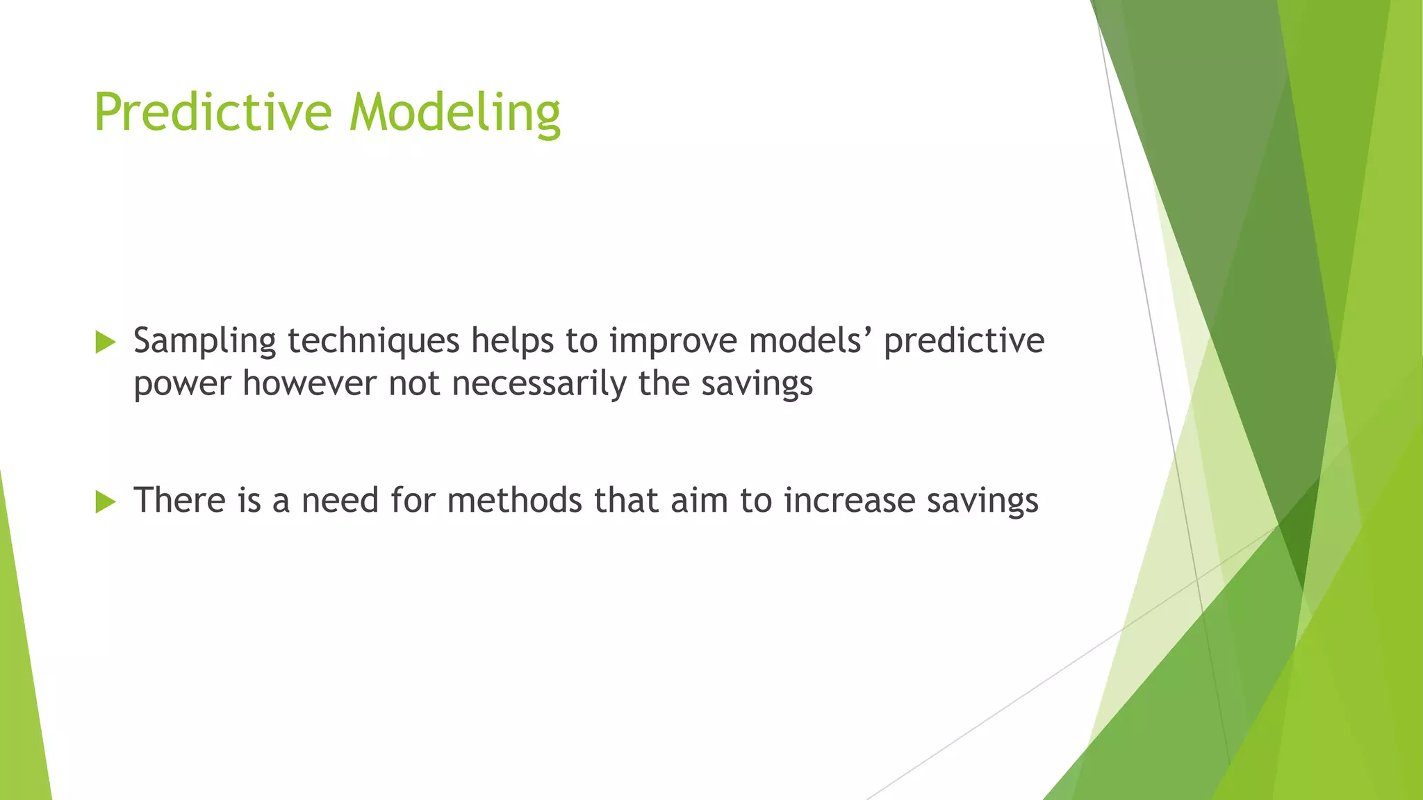 Predictive Modeling
 Sampling techniques helps to improve models’ predictive
power however not necessarily the savings
 There is a need for methods that aim to increase savings
 
