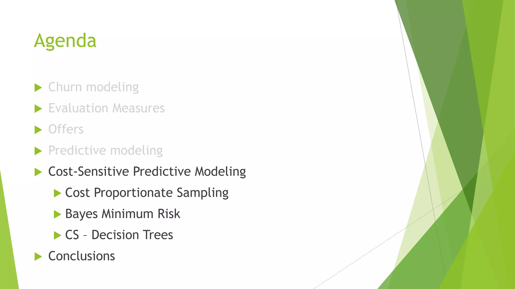Agenda
 Churn modeling
 Evaluation Measures
 Offers
 Predictive modeling
 Cost-Sensitive Predictive Modeling
 Cost Proportionate Sampling
 Bayes Minimum Risk
 CS – Decision Trees
 Conclusions
 
