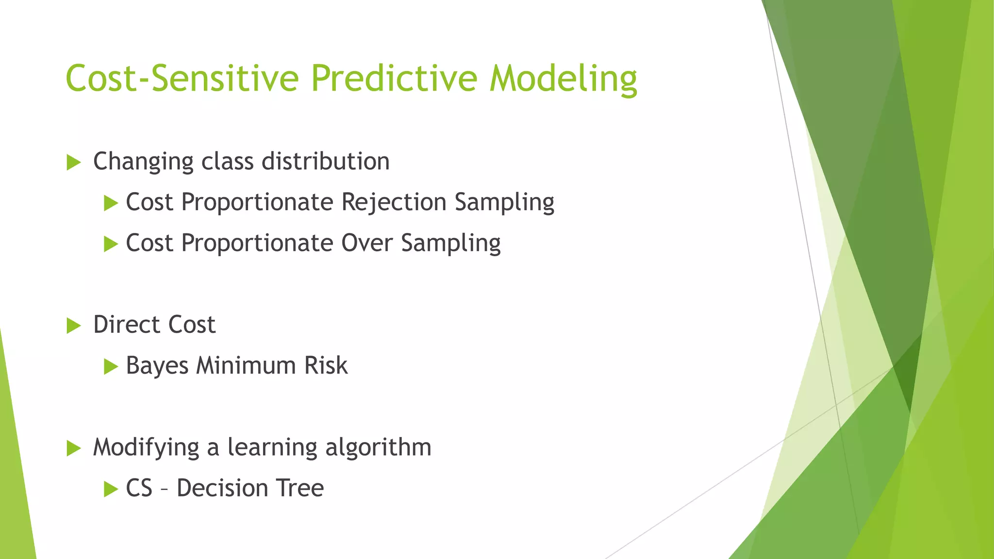 Cost-Sensitive Predictive Modeling
 Changing class distribution
 Cost Proportionate Rejection Sampling
 Cost Proportionate Over Sampling
 Direct Cost
 Bayes Minimum Risk
 Modifying a learning algorithm
 CS – Decision Tree
 