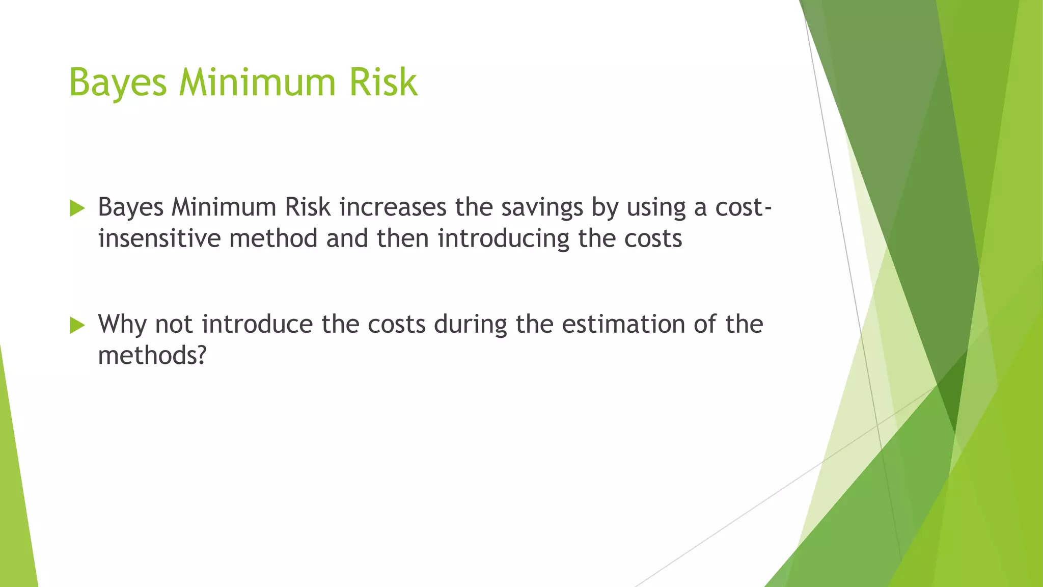 Bayes Minimum Risk
 Bayes Minimum Risk increases the savings by using a cost-
insensitive method and then introducing the costs
 Why not introduce the costs during the estimation of the
methods?
 