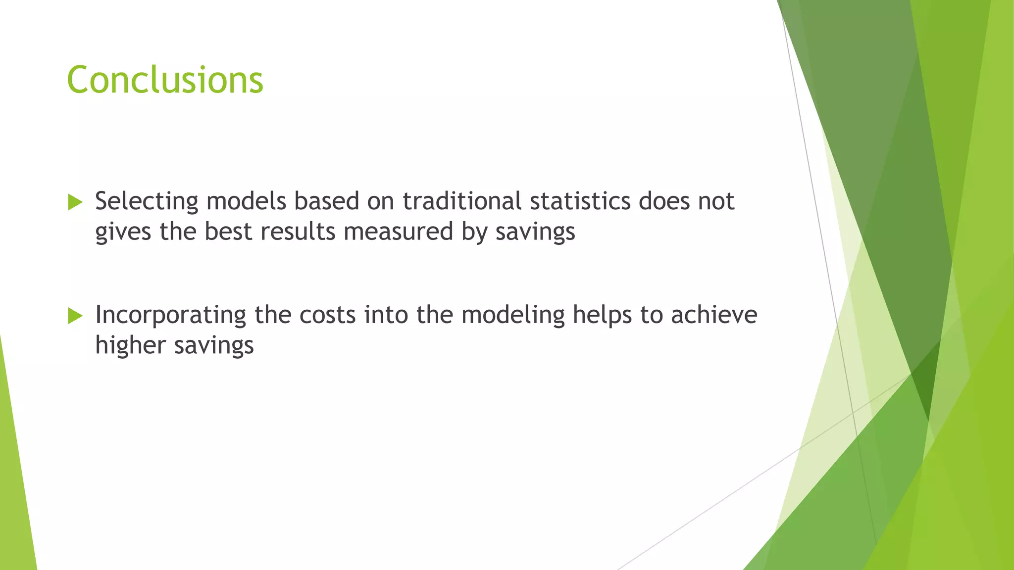 Conclusions
 Selecting models based on traditional statistics does not
gives the best results measured by savings
 Incorporating the costs into the modeling helps to achieve
higher savings
 