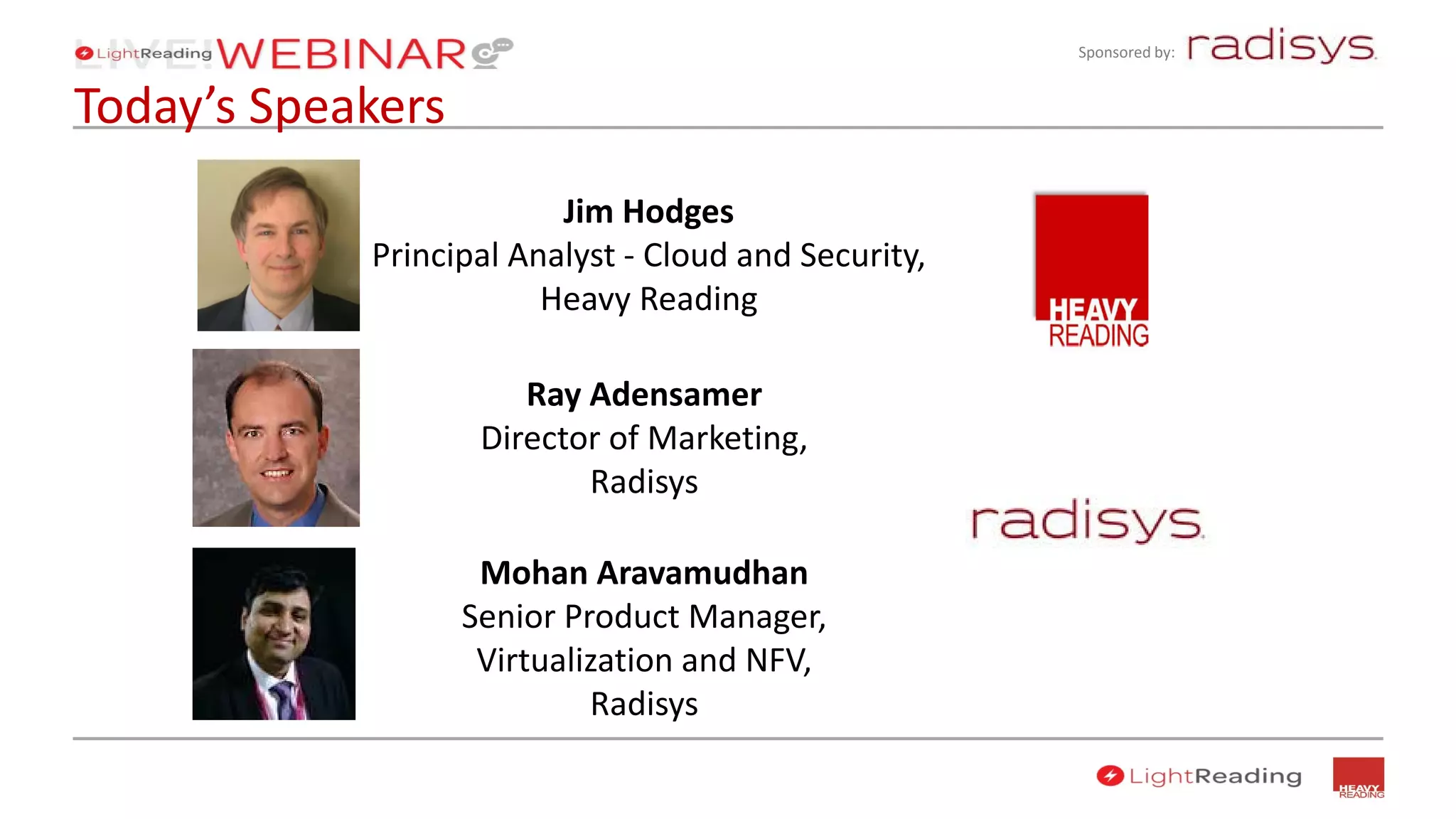 Sponsored by:
Today’s Speakers
Ray Adensamer
Director of Marketing,
Radisys
Mohan Aravamudhan
Senior Product Manager,
Virtualization and NFV,
Radisys
Jim Hodges
Principal Analyst - Cloud and Security,
Heavy Reading
 