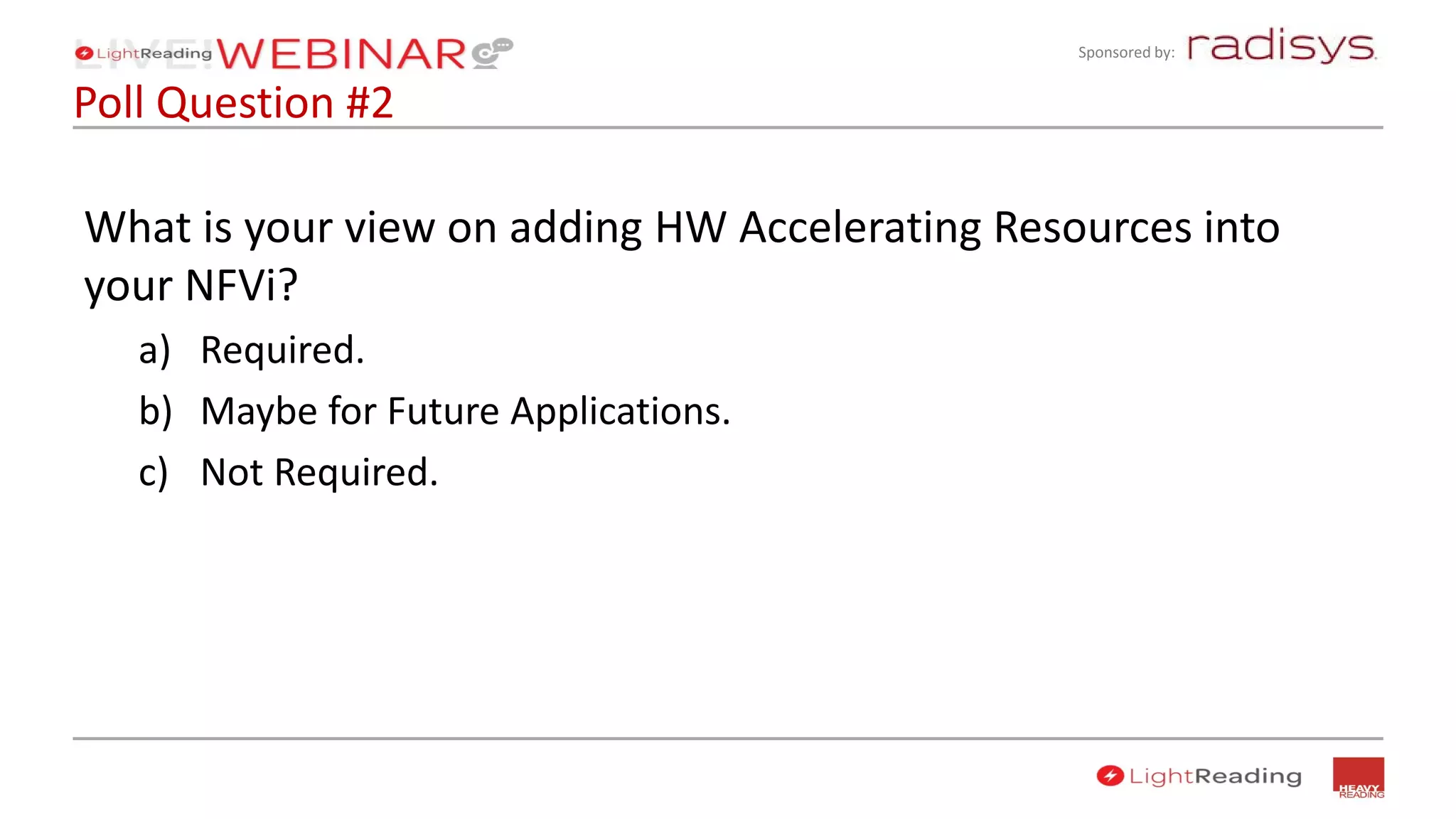 Sponsored by:
What is your view on adding HW Accelerating Resources into
your NFVi?
a) Required.
b) Maybe for Future Applications.
c) Not Required.
Poll Question #2
 