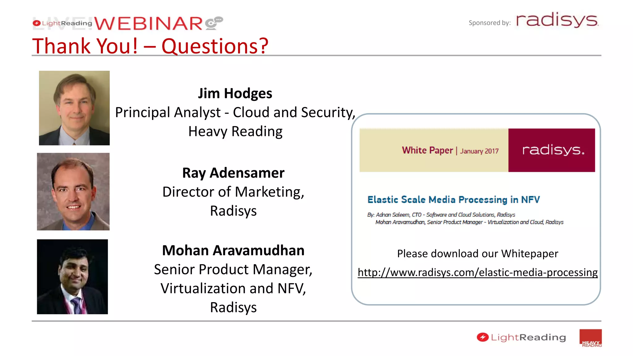 Sponsored by:
Thank You! – Questions?
Please download our Whitepaper
http://www.radisys.com/elastic-media-processing
Ray Adensamer
Director of Marketing,
Radisys
Mohan Aravamudhan
Senior Product Manager,
Virtualization and NFV,
Radisys
Jim Hodges
Principal Analyst - Cloud and Security,
Heavy Reading
 
