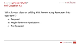 Sponsored by:
What is your view on adding HW Accelerating Resources into
your NFVi?
a) Required.
b) Maybe for Future Applications.
c) Not Required.
Poll Question #2
 