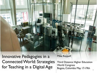 Innovative Pedagogies in a
Connected World: Strategies
for Teaching in a Digital Age
Mike Keppell
Third Distance Higher Education
World Congress
Bogata, Colombia May 17-19th
1
 