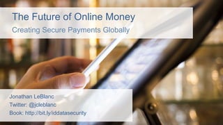The Future of Online Money
Creating Secure Payments Globally
Jonathan LeBlanc
Twitter: @jcleblanc
Book: http://bit.ly/iddatasecurity
 
