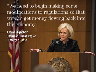 “We need to begin making some
modiﬁcations to regulations so that
we can get money ﬂowing back into
the economy.”
JPMorgan Chase
Chairman, Dallas Region
Elaine Agather
 