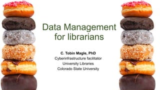 Data Management
for librarians
C. Tobin Magle, PhD
Cyberinfrastructure facilitator
University Libraries
Colorado State University
 