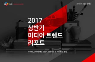 2017
상반기
미디어 트렌드
리포트
Media, Contents, Tech, Service & Product 동향
2017.06 트렌드전략팀
 