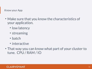 Know your App
11
• Make sure that you know the characteristics of
your application.
• low latency
• streaming
• batch
• interactive
• That way you can know what part of your cluster to
tune. CPU / RAM / IO
 