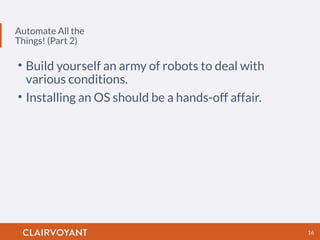 Automate All the
Things! (Part 2)
16
• Build yourself an army of robots to deal with
various conditions.
• Installing an OS should be a hands-off affair.
 