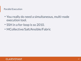 Parallel Execution
17
• You really do need a simultaneous, multi-node
execution tool.
• SSH in a for-loop is so 2010.
• MCollective/Salt/Ansible/Fabric
 