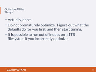 Optimize All the
Things!
21
• Actually, don’t.
• Do not prematurely optimize. Figure out what the
defaults do for you first, and then start tuning.
• It is possible to run out of inodes on a 1TB
filesystem if you incorrectly optimize.
 