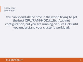 Know your
Workload
24
You can spend all the time in the world trying to get
the best CPU/RAM/HDD/switch/cabinet
configuration, but you are running on pure luck until
you understand your cluster’s workload.
 