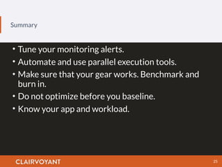 Summary
25
• Tune your monitoring alerts.
• Automate and use parallel execution tools.
• Make sure that your gear works. Benchmark and
burn in.
• Do not optimize before you baseline.
• Know your app and workload.
 