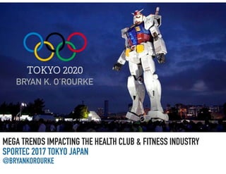 MEGA TRENDS IMPACTING THE HEALTH CLUB & FITNESS INDUSTRY
SPORTEC 2017 TOKYO JAPAN
@BRYANKOROURKE
BRYAN K. O’ROURKE
 