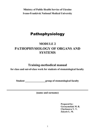 Ministry of Public Health Service of Ukraine
Ivano-Frankivsk National Medical University
Pathophysiology
MODULE 2
PATHOPHYSIOLOGY OF ORGANS AND
SYSTEMS
Training-methodical manual
for class and out-of-class work for students of stomatological faculty
Student ________________group of stomatological faculty
(name and surname)
Prepared by:
Gerasymchuk M. R.
Cherkasova V. V.
Zaiyats L. M.
3
 