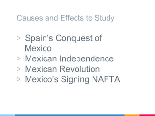 Causes and Effects to Study
▷ Spain’s Conquest of
Mexico
▷ Mexican Independence
▷ Mexican Revolution
▷ Mexico’s Signing NAFTA
 