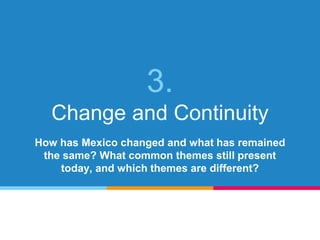 3.
Change and Continuity
How has Mexico changed and what has remained
the same? What common themes still present
today, and which themes are different?
 