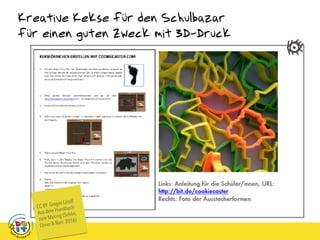 Kreative Kekse für den Schulbazar
für einen guten Zweck mit 3D-Druck
CC BY Gregor Lütolf
Aus dem Handbuch
zum Making (Schön,
Ebner & Narr, 2016)
 