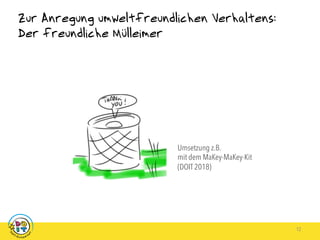 Zur Anregung umweltfreundlichen Verhaltens:
Der freundliche Mülleimer
12
Umsetzung z.B.
mit dem MaKey-MaKey-Kit
(DOIT 2018)
 