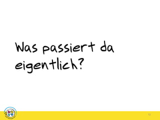 13
Was passiert da
eigentlich?
 