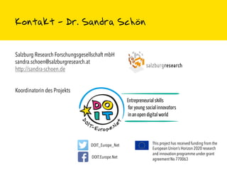 Salzburg Research Forschungsgesellschaft mbH
sandra.schoen@salzburgresearch.at
http://sandra-schoen.de
Koordinatorin des Projekts
This project has received funding from the
European Union’s Horizon 2020 research
and innovation programme under grant
agreement No 770063DOIT.Europe.Net
DOIT_Europe_Net
Kontakt - Dr. Sandra Schön
 