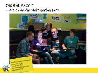 JUGEND HACKT
- Mit Code die Welt verbessern
Mehr hier: Daniel Seitz, Handbuch
zum Making (Schön,
Ebner & Narr, 2016)
Foto : CC-BY 4.0 Jugend hackt,
Foto: Leonard Wolf
 