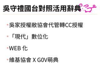 吳守禮國台對照活⽤辭典
吳家授權敝協會代管轉CC授權
「現代」數位化
WEB 化
維基協會 X G0V萌典
 
