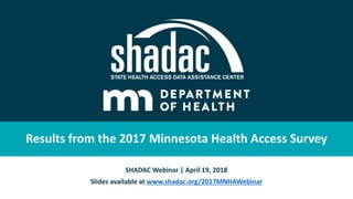 Results from the 2017 Minnesota Health Access Survey
SHADAC Webinar | April 19, 2018
Slides available at www.shadac.org/2017MNHAWebinar
 