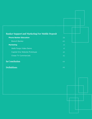 10 | 2017 Mobile Deposit Benchmark Report
Banker Support and Marketing For Mobile Deposit
Phone Banker Education
Branch Banker
Marketing
Wells Fargo Video Demo
Capital One Website Prototype
Chase TV Commercials
In Conclusion
Definitions
39
40
41
41
42
42
44
46
 
