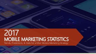 2017
MOBILE MARKETING STATISTICS
Trends, Predictions, & Stats for a Killer Mobile Marketing Strategy
 