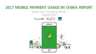 2017 MOBILE PAYMENT USAGE IN CHINA REPORT
Smart Life: A Cashless Reality
August 2017
 