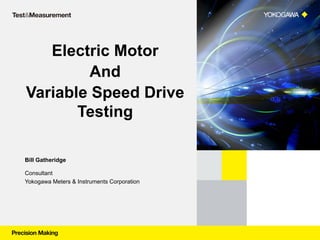 Electric Motor
And
Variable Speed Drive
Testing
Bill Gatheridge
Consultant
Yokogawa Meters & Instruments Corporation
 