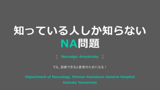 でも、診断できると患者のためになる！
Neuralgic Amyotrohy
知っている人しか知らない
NA問題
Department of Neurology, Shonan Kamakura General Hospital
Daisuke Yamamoto
 