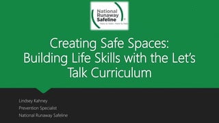 Creating Safe Spaces:
Building Life Skills with the Let’s
Talk Curriculum
Lindsey Kahney
Prevention Specialist
National Runaway Safeline
 